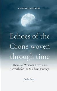Echoes of the Crone: Woven Through Time-21 Poems of Wisdom, Love, and Growth for the Maiden’s Journey