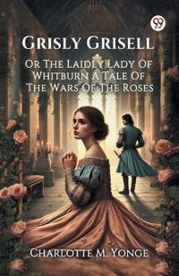 Grisly GrisellOr The Laidly Lady Of Whitburn A Tale Of The Wars Of The Roses (Edition1)