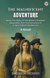 The Magnificent AdventureBeing The Story Of The World’s Greatest Exploration And The Romance Of A Very Gallant Gentleman A Novel (Edition1)