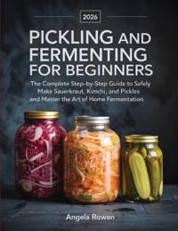 Pickling and Fermenting for Beginners: The Complete Step-by-Step Guide to Safely Make Sauerkraut, Kimchi, and Pickles and Master the Art of Home Fermentation