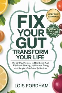Fix Your Gut Transform Your Life: The 30-Day Protocol to Heal Leaky Gut, Eliminate Bloating, and Restore Energy with Simple, Gut-Friendly Recipes