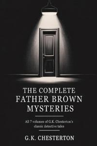 The Complete Father Brown Mysteries: All 7 Volumes of G.K. Chesterton's Classic Detective Tales