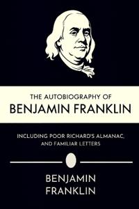 The Autobiography of Benjamin Franklin, Including Poor Richard's Almanac, and Familiar Letters