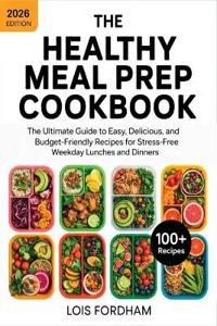 The Healthy Meal Prep Cookbook: The Ultimate Guide to Easy, Delicious, and Budget-Friendly Recipes for Stress-Free Weekday Lunches and Dinners