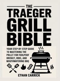 The Traeger Grill Bible: Your Step-by-Step Guide to Mastering the Pellet Grill for Foolproof Brisket, Ribs, and Mouthwatering BBQ.