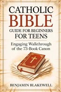 Catholic Bible Guide for Beginners for Teens: Engaging Walkthrough of the 73-Book Canon