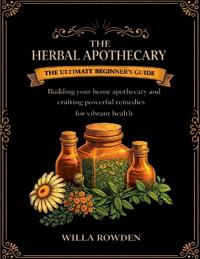 The Herbal Apothecary: The ultimate beginner's guide to building your home apothecary and crafting powerful remedies for vibrant health