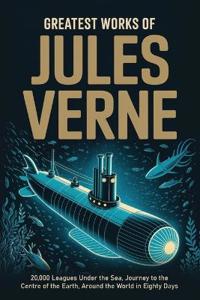 Greatest Works of Jules Verne: 20,000 Leagues Under the Sea, Journey to the Centre of the Earth, Around the World in Eighty Days
