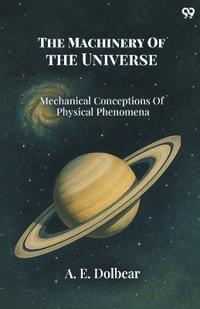 The Machinery Of The UniverseMechanical Conceptions Of Physical Phenomena (Edition1)