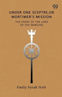 Under One Sceptre, Or Mortimer's MissionThe Story Of The Lord Of The Marches (Edition1)