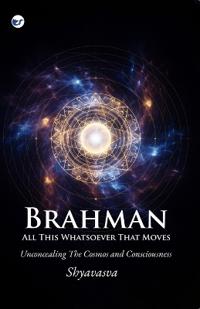 Brahman: All This Whatsoever That Moves: Unconcealing The Cosmos and Consciousness