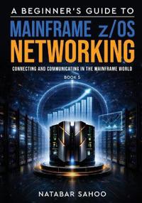 A Beginner's Guide to Mainframe z/OS Networking - Connecting and Communicating in the Mainframe World - Book 5