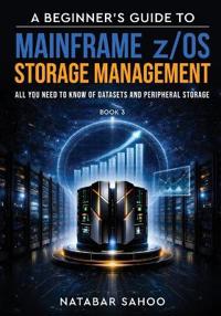 A Beginner's Guide to Mainframe z/OS Storage Management - All you need to know of Datasets and Peripheral Storage - Book 3