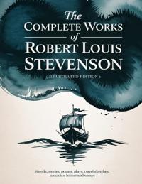 The Complete Works of Robert Louis Stevenson: Novels, stories, poems, plays, travel sketches, memoirs, letters and essays - a 19th-century illustrated edition