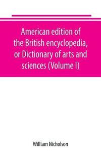 American edition of the British encyclopedia, or Dictionary of arts and sciences (Volume I)