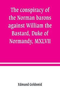 The conspiracy of the Norman barons against William the Bastard, Duke of Normandy, MXLVII