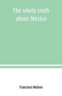 The whole truth about Mexico; President Wilson's responsibility