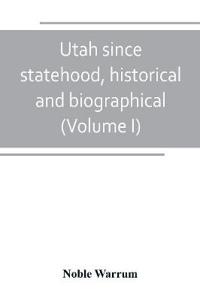 Utah since statehood, historical and biographical (Volume I)