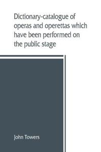 Dictionary-catalogue of operas and operettas which have been performed on the public stage