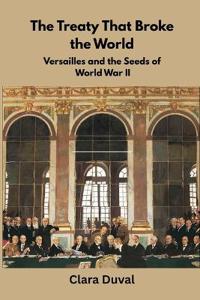 The Broken Peace: How Treaty of Versailles Planted the Seeds of the Next World War