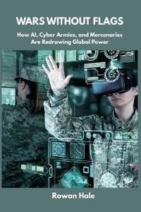 Bokomslag för "Wars Without Flags: How AI, Cyber Armies, and Mercenaries Are Redrawing Global Power"