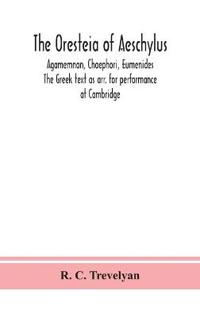 The Oresteia Of Aeschylus; Agamemnon, Choephori, Eumenides. The Greek Text As Arr. For Performance At Cambridge