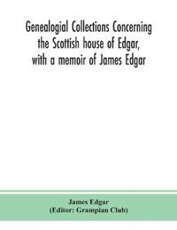 Genealogial Collections Concerning The Scottish House Of Edgar, With A Memoir Of James Edgar