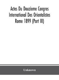 Actes Du Douzieme Congres International Des Orientalistes; Rome 1899 (Part Iii)