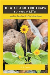 How to Add Ten Years to your Life and to Double Its Satisfactions