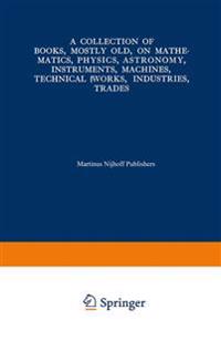 A Collection of Books, Mostly Old, on Mathematics, Physics, Astronomy, Instruments, Machines, Technical Works, Industries, Trades