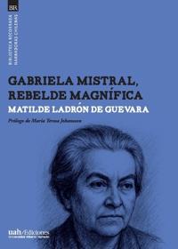Gabriela Mistral, rebelde magnífica