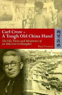 Carl Crow – A Tough Old China Hand – The Life, Times, and Adventures of an American in Shanghai