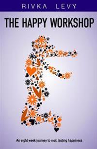 The Happy Workshop: An eight week journey to real, lasting happiness
