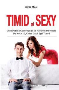 Timid Si Sexy: Cum Poti Sa Cuceresti Si Sa Pastrezi O Femeie de Nota 10, Chiar Daca Esti Timid
