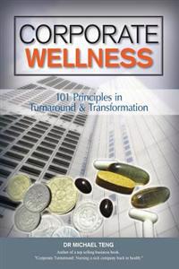 Corporate Wellness: 101 Principles In Corporate Turnaround And Transformation