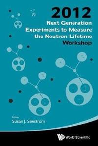 Next Generation Experiments To Measure The Neutron Lifetime - Proceedings Of The 2012 Workshop