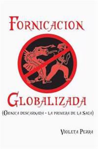 Fornicacion globalizada: Cronica descarnada (La primera de la saga)