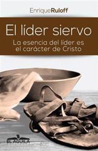 El Lider Siervo: La escencia de un lider es el caracter de Cristo
