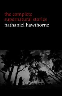 Nathaniel Hawthorne: The Complete Supernatural Stories (40+ tales of horror and mystery: The Minister's Black Veil, Dr. Heidegger's Experiment, Rappaccini's Daughter, Young Goodman Brown...) (Halloween Stories)
