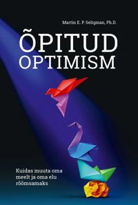 Opitud optimism. Kuidas muuta oma meelt ja oma elu rõõmsamaks