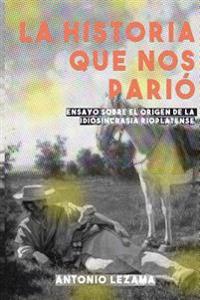 La Historia que nos Parió: Ensayo sobre el origen de la idiosincrasia rioplatense