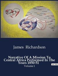 Narrative Of A Mission To Central Africa Performed In The Years 1850-51