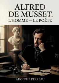 Alfred de Musset. L'homme - Le poète