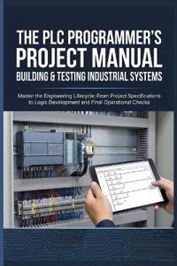 THE PLC PROGRAMMER'S PROJECT MANUAL BUILDING & TESTING INDUSTRIAL SYSTEMS