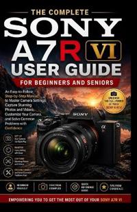 The Complete Sony A7r VI User Guide for Beginners and Seniors