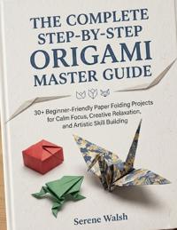 THE COMPLETE STEP-BY-STEP ORIGAMI MASTER GUIDE