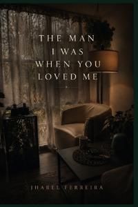 THE MAN I WAS WHEN YOU LOVED ME