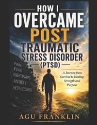 How I Overcame Post Traumatic Stress Disorder. (PTSD).