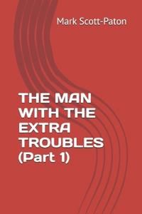 THE MAN WITH THE EXTRA TROUBLES (Part 1)