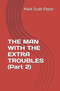 THE MAN WITH THE EXTRA TROUBLES (Part 2)